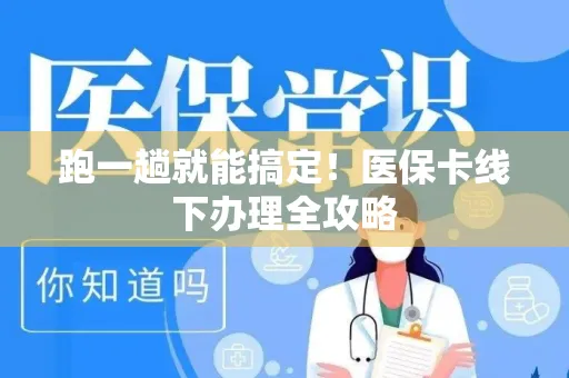 跑一趟就能搞定！医保卡线下办理全攻略